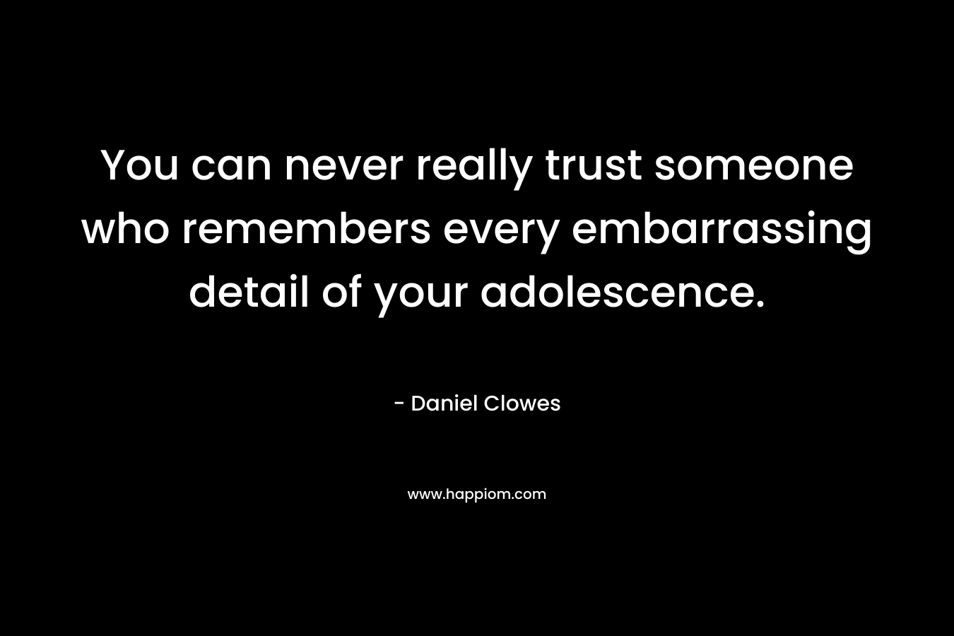 You can never really trust someone who remembers every embarrassing detail of your adolescence. – Daniel Clowes