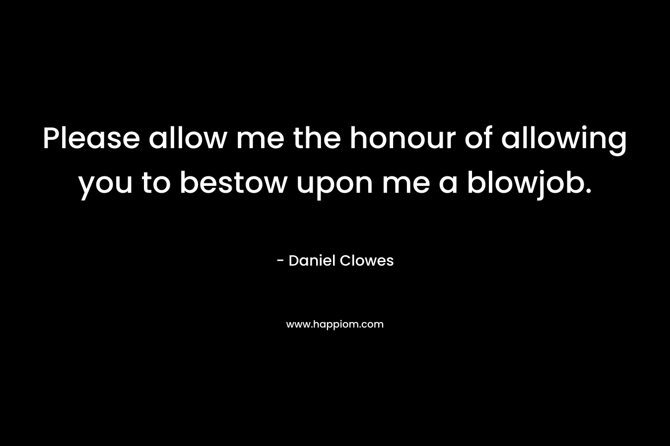 Please allow me the honour of allowing you to bestow upon me a blowjob. – Daniel Clowes