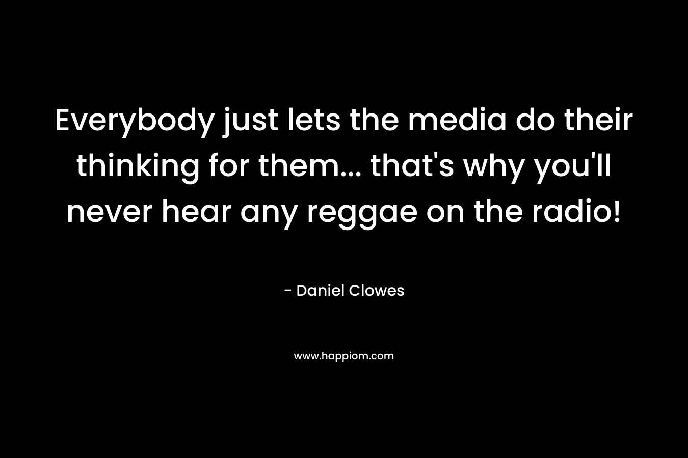 Everybody just lets the media do their thinking for them... that's why you'll never hear any reggae on the radio!