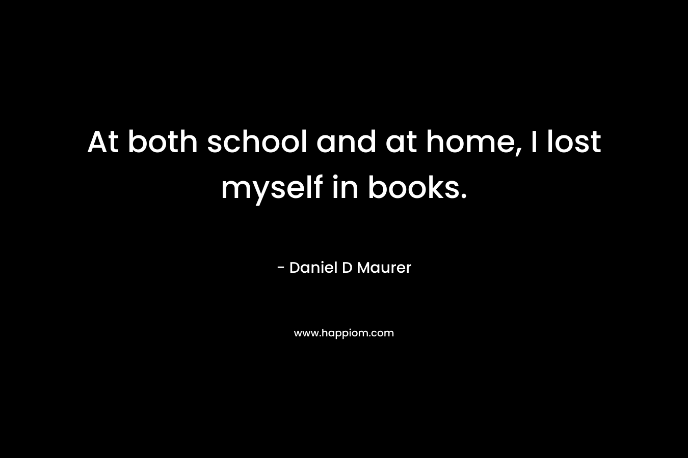 At both school and at home, I lost myself in books. – Daniel D Maurer