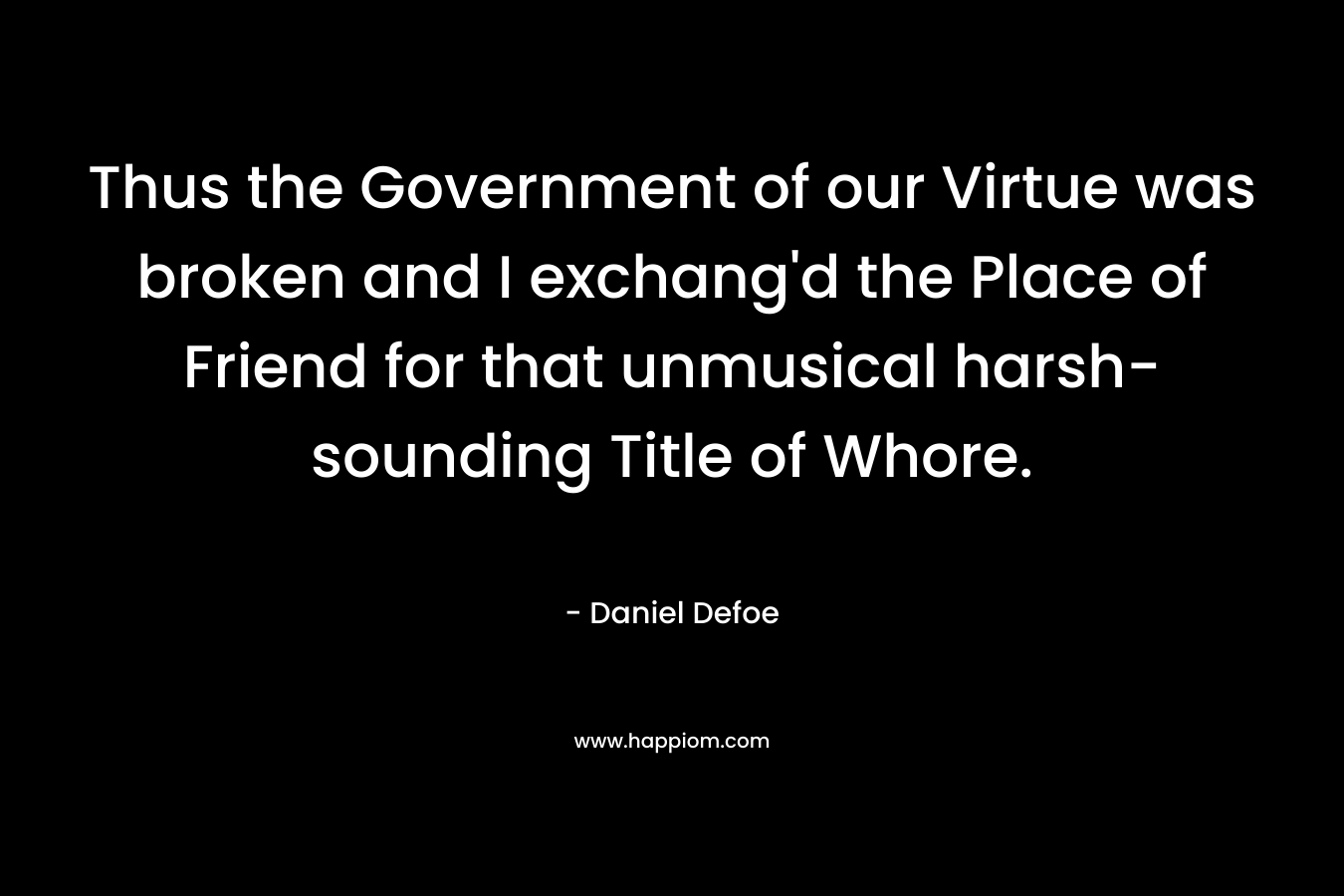 Thus the Government of our Virtue was broken and I exchang’d the Place of Friend for that unmusical harsh-sounding Title of Whore. – Daniel Defoe