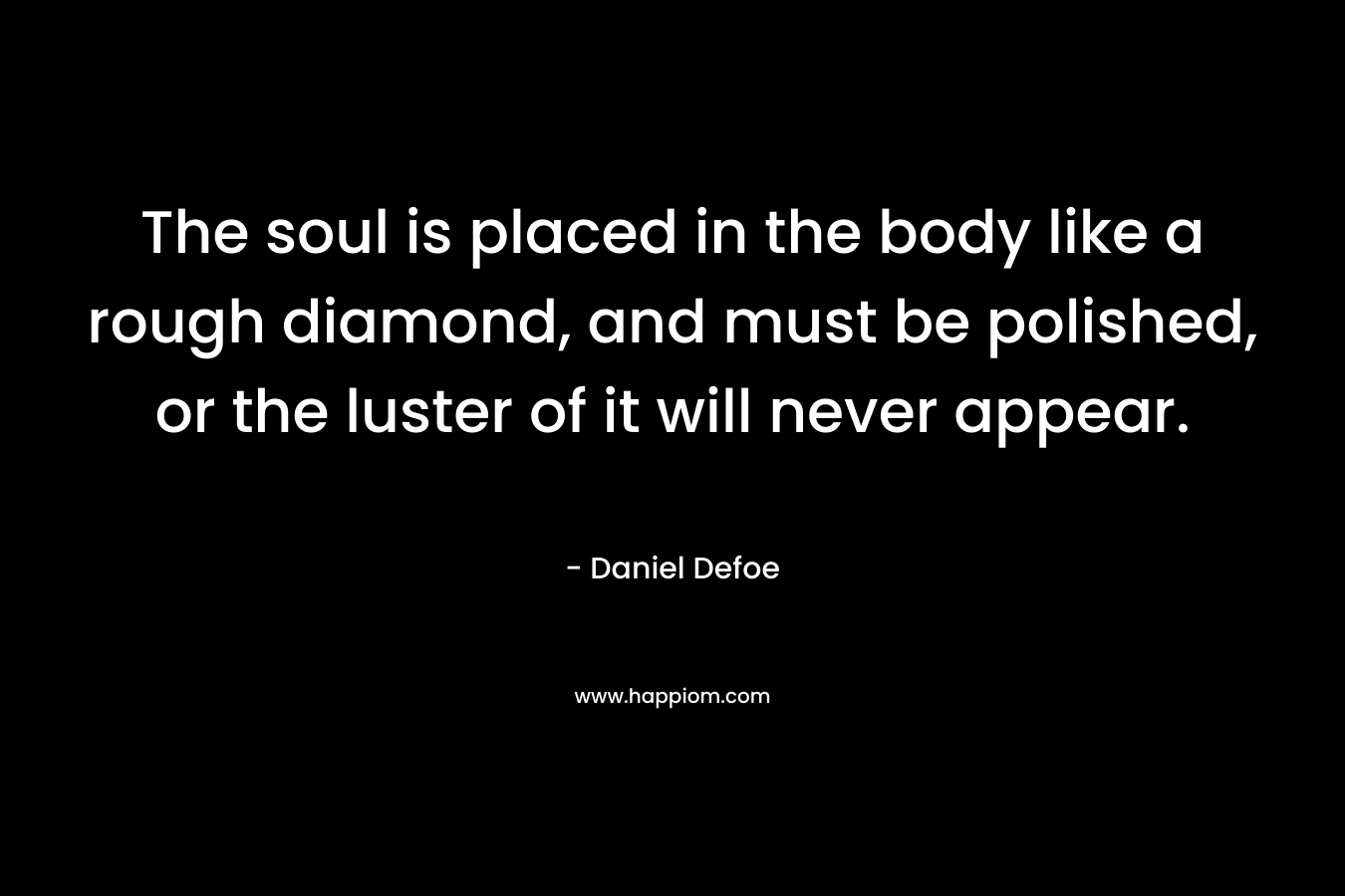 The soul is placed in the body like a rough diamond, and must be polished, or the luster of it will never appear. – Daniel Defoe