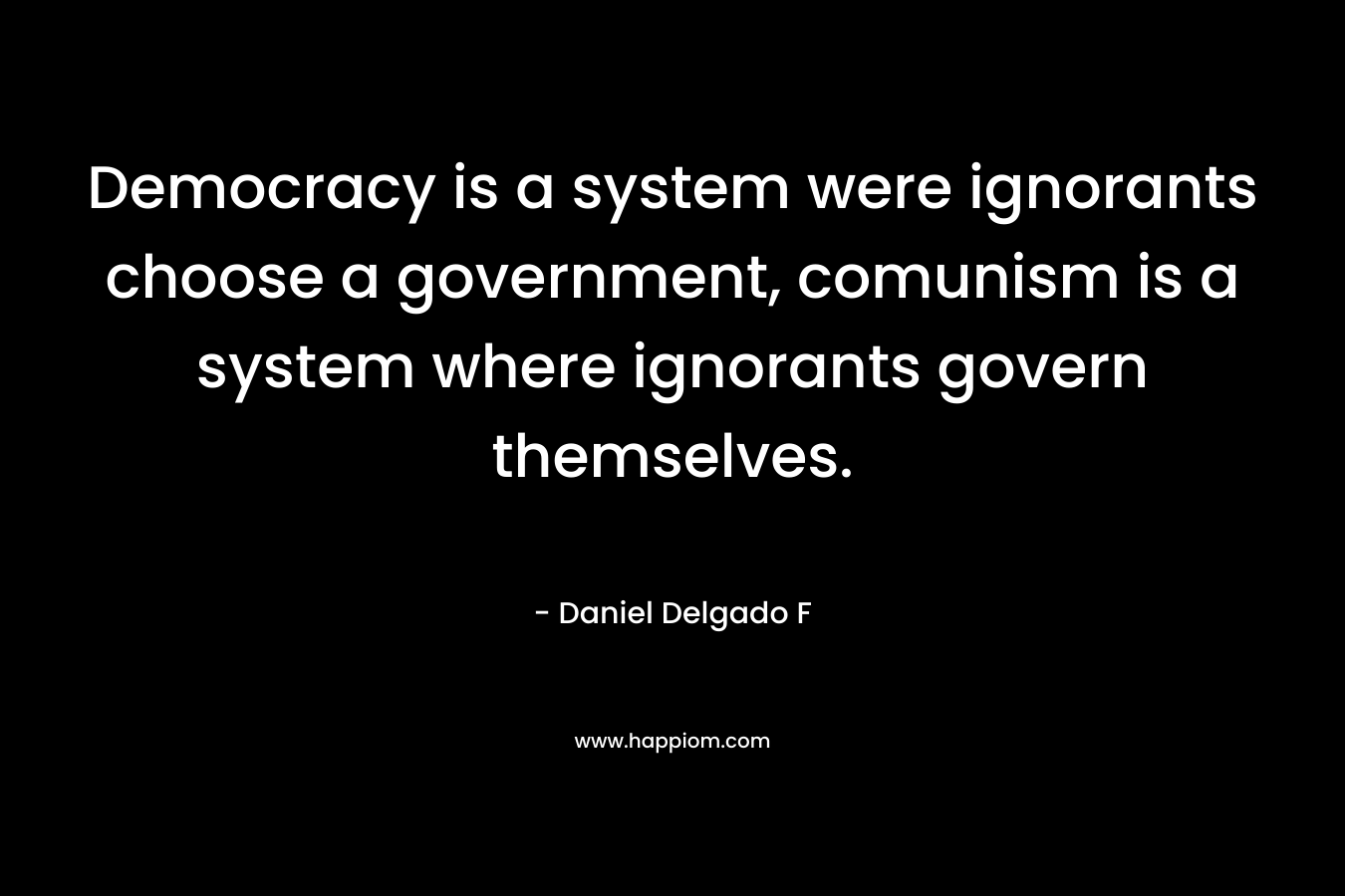 Democracy is a system were ignorants choose a government, comunism is a system where ignorants govern themselves. – Daniel Delgado F