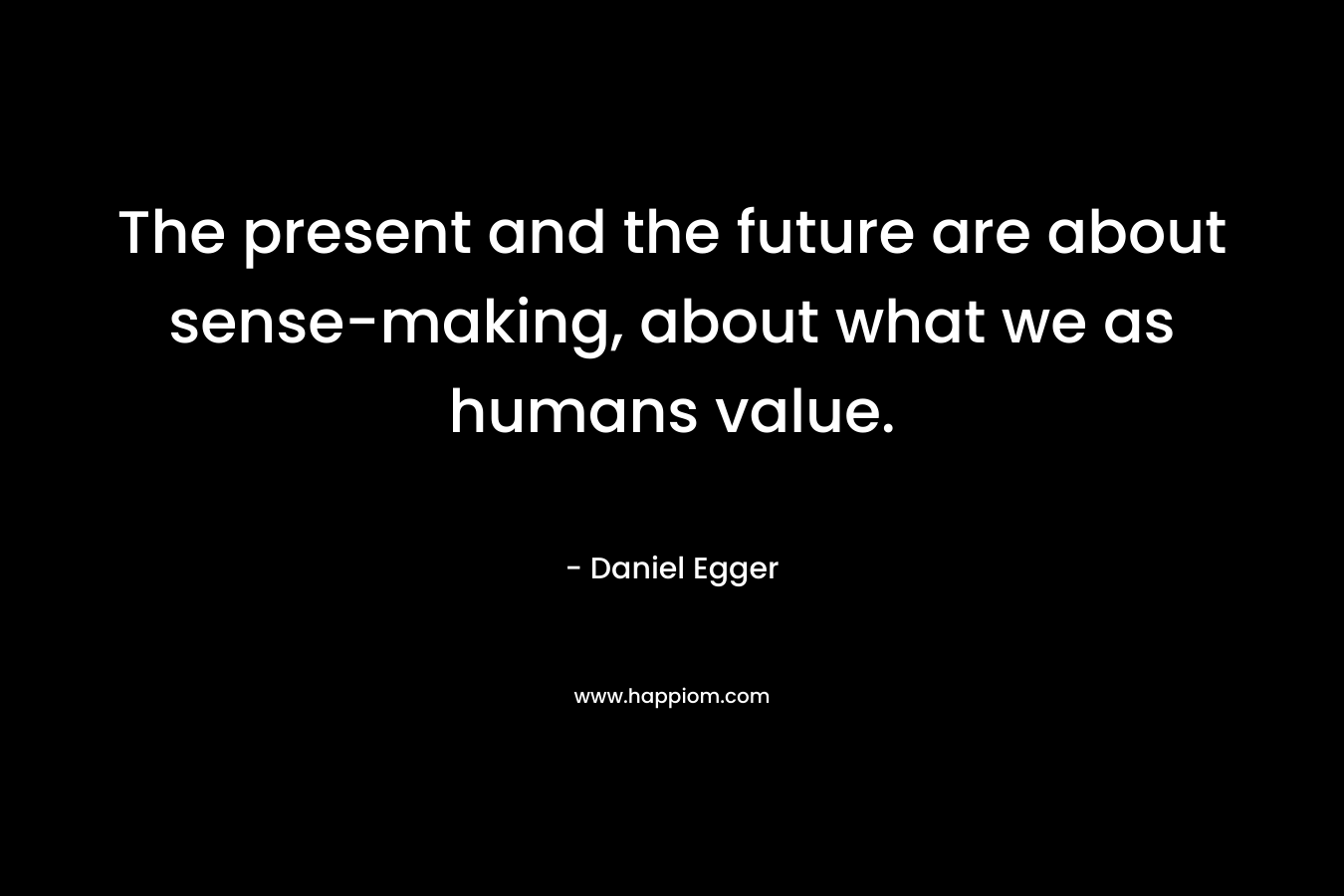 The present and the future are about sense-making, about what we as humans value.