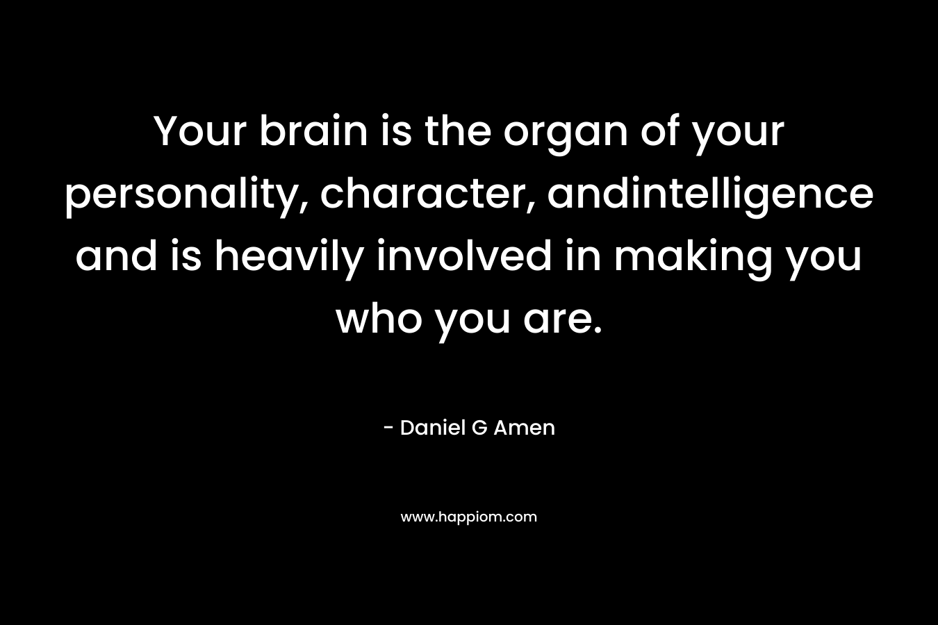 Your brain is the organ of your personality, character, andintelligence and is heavily involved in making you who you are. – Daniel G Amen