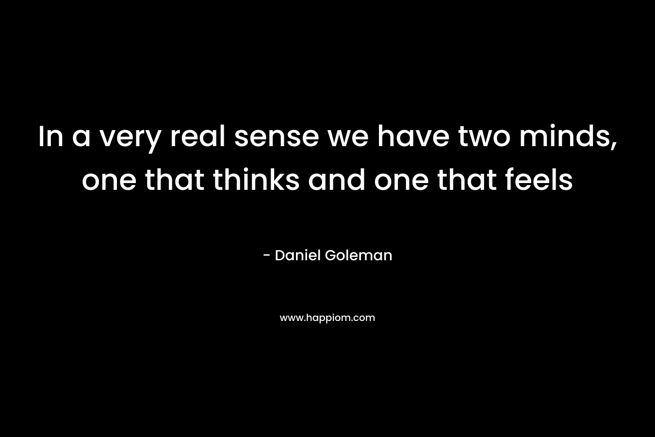 In a very real sense we have two minds, one that thinks and one that feels