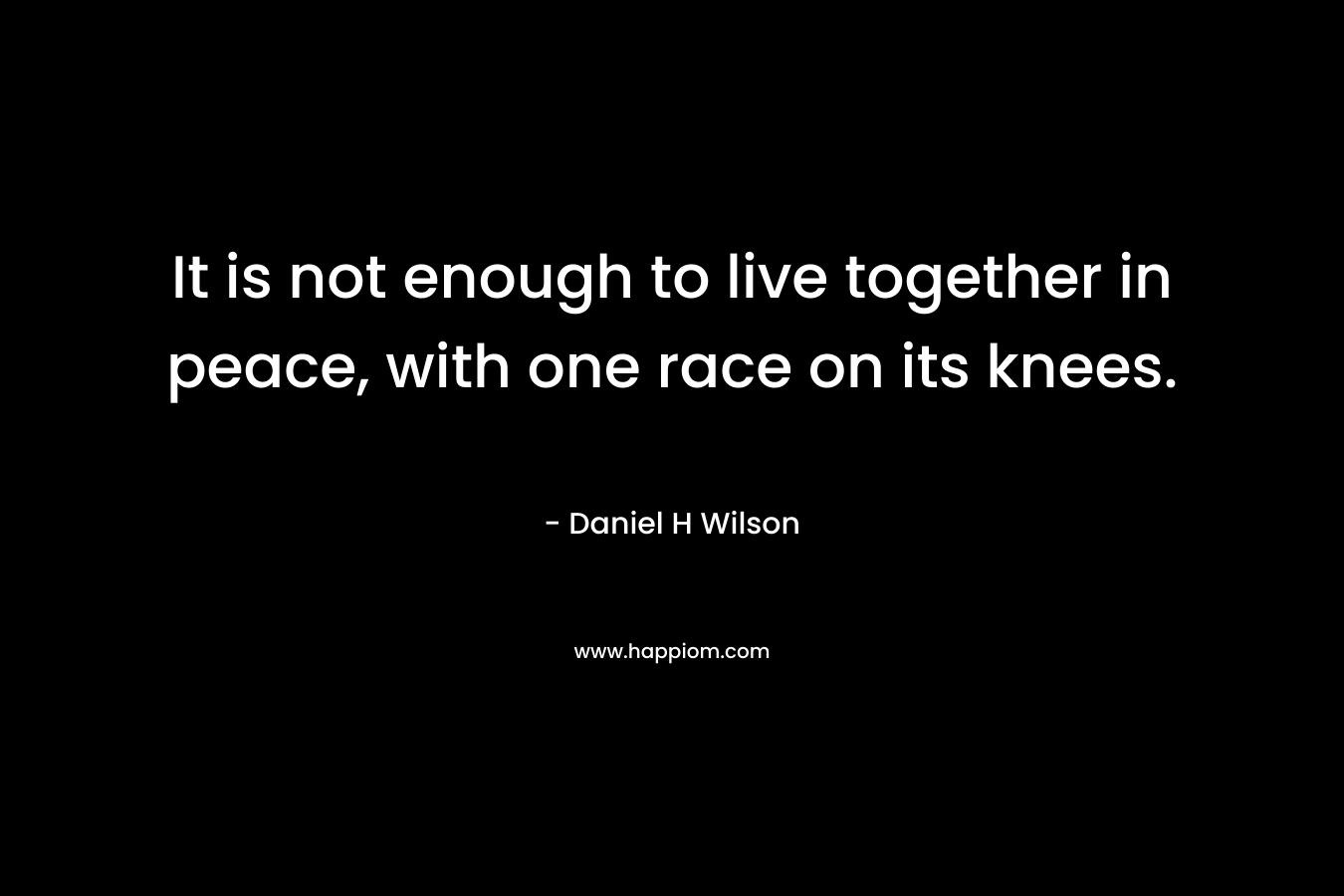It is not enough to live together in peace, with one race on its knees.