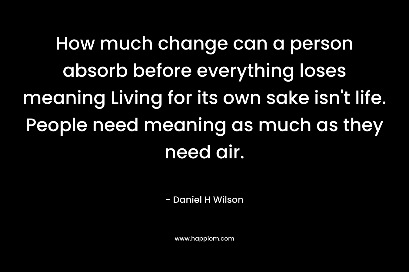 How much change can a person absorb before everything loses meaning Living for its own sake isn't life. People need meaning as much as they need air.