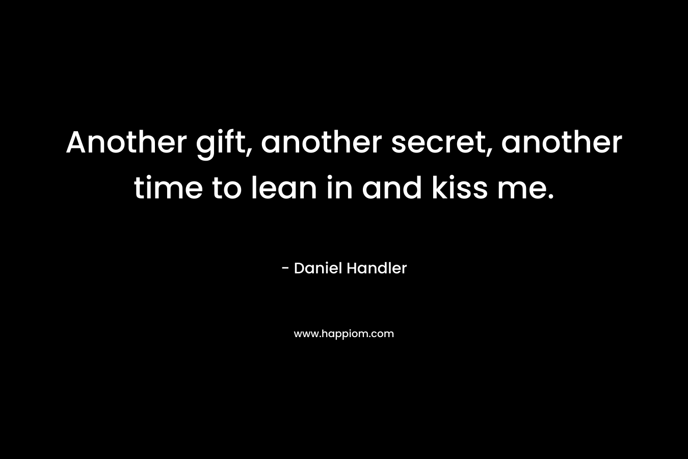 Another gift, another secret, another time to lean in and kiss me. – Daniel Handler