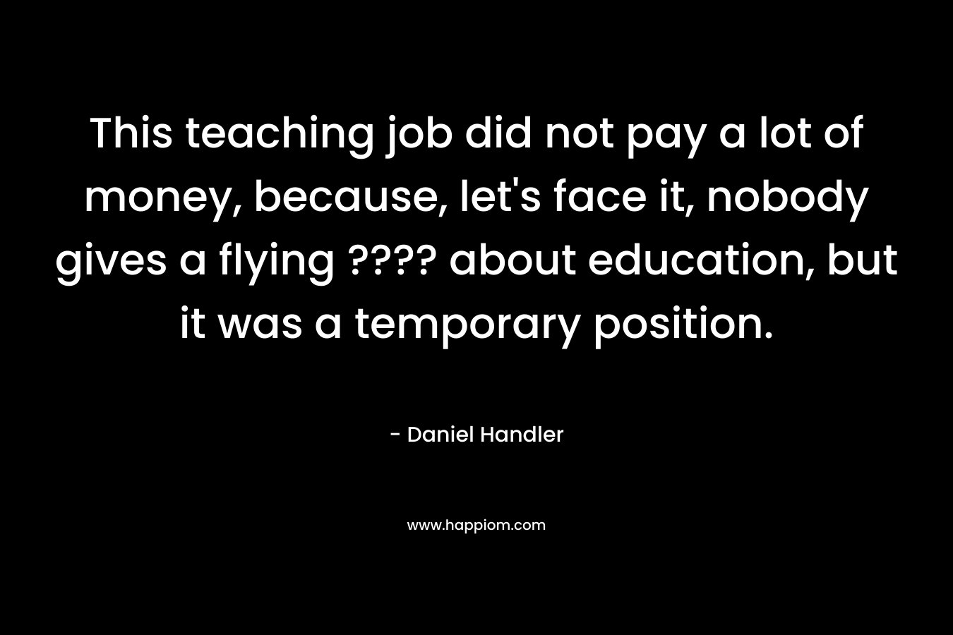This teaching job did not pay a lot of money, because, let's face it, nobody gives a flying ???? about education, but it was a temporary position.