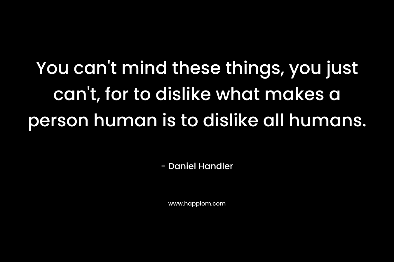 You can't mind these things, you just can't, for to dislike what makes a person human is to dislike all humans.