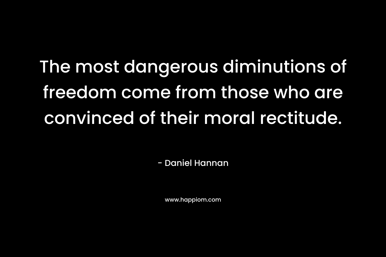 The most dangerous diminutions of freedom come from those who are convinced of their moral rectitude. – Daniel Hannan