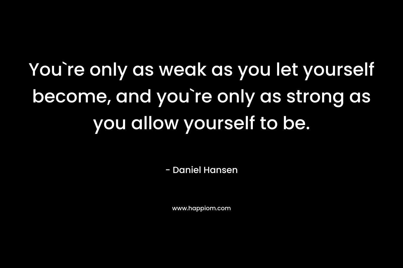 You`re only as weak as you let yourself become, and you`re only as strong as you allow yourself to be.