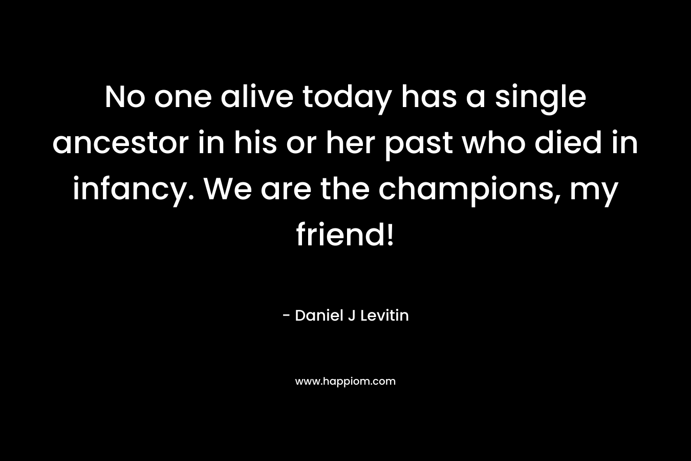No one alive today has a single ancestor in his or her past who died in infancy. We are the champions, my friend!