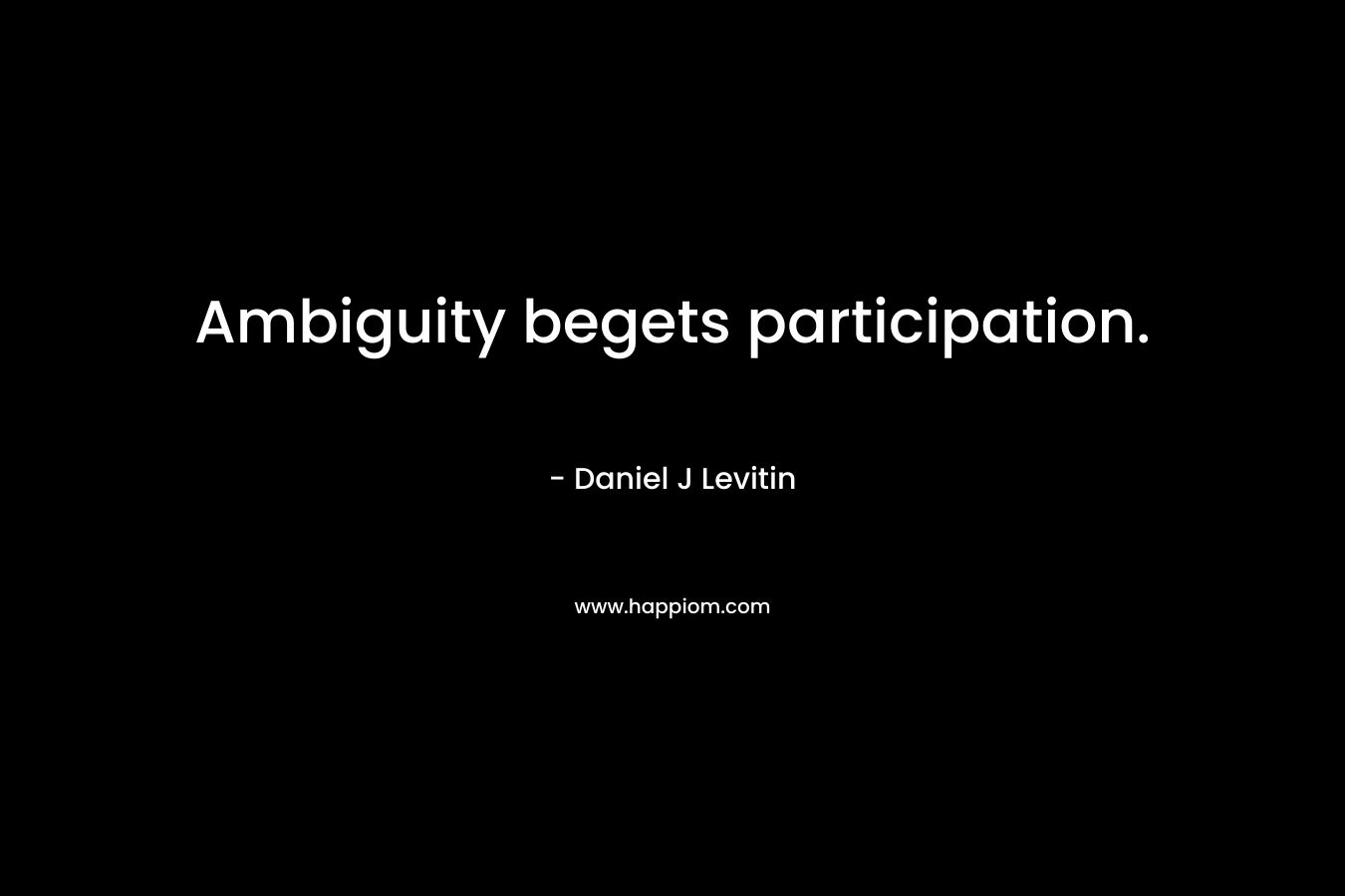 Ambiguity begets participation. – Daniel J Levitin