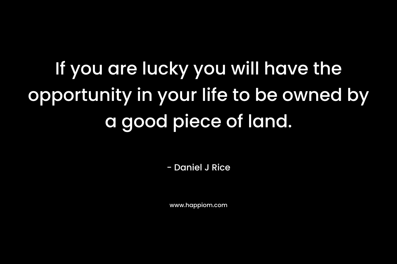 If you are lucky you will have the opportunity in your life to be owned by a good piece of land.