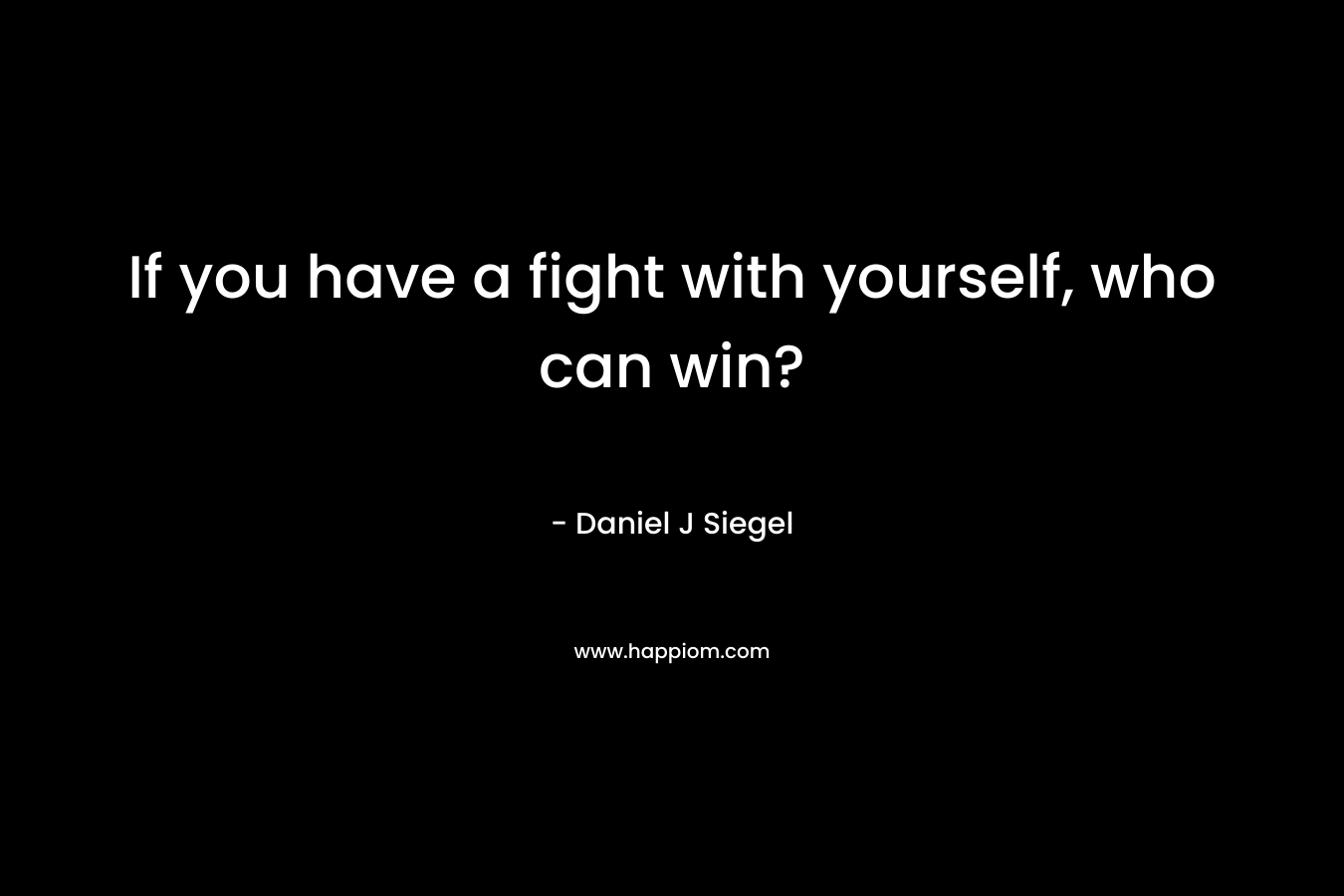 If you have a fight with yourself, who can win? – Daniel J Siegel