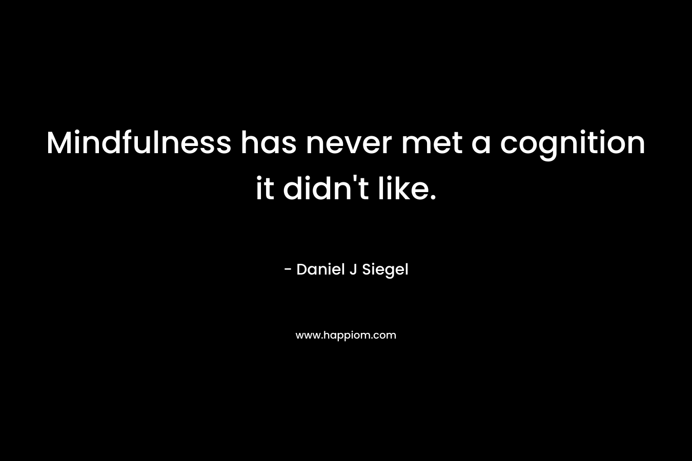 Mindfulness has never met a cognition it didn’t like. – Daniel J Siegel