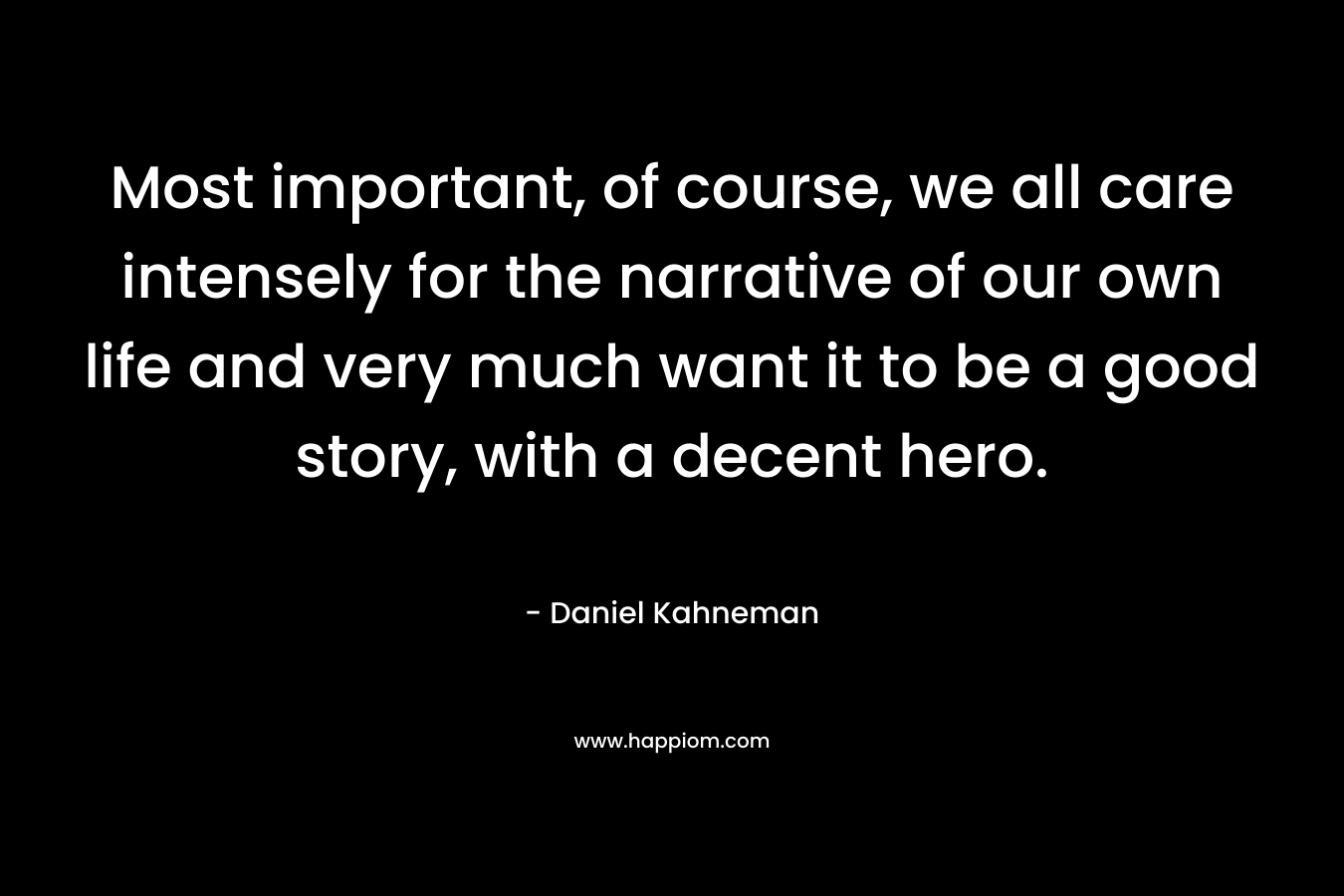 Most important, of course, we all care intensely for the narrative of our own life and very much want it to be a good story, with a decent hero. – Daniel Kahneman