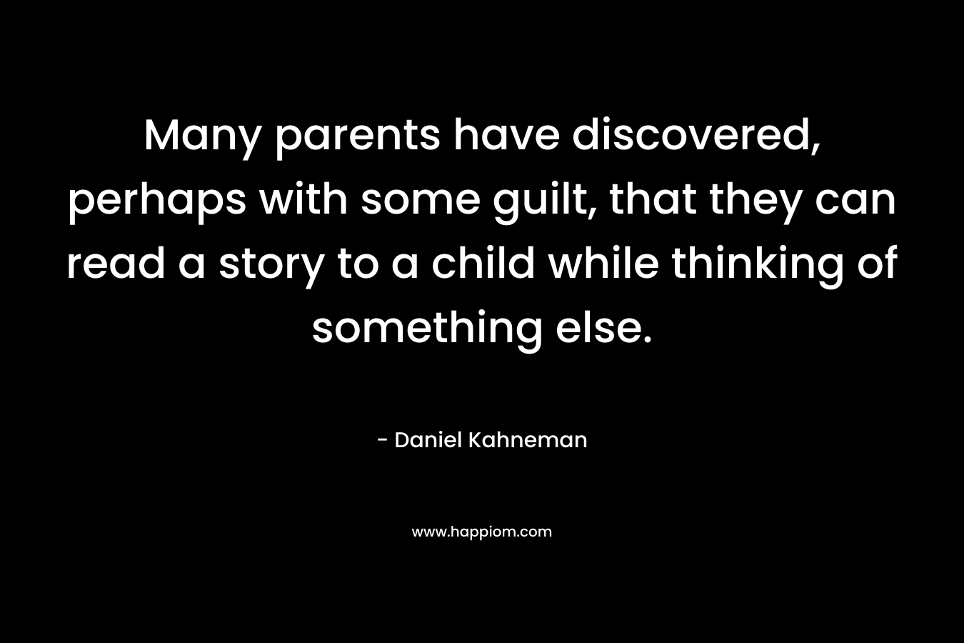 Many parents have discovered, perhaps with some guilt, that they can read a story to a child while thinking of something else. – Daniel Kahneman