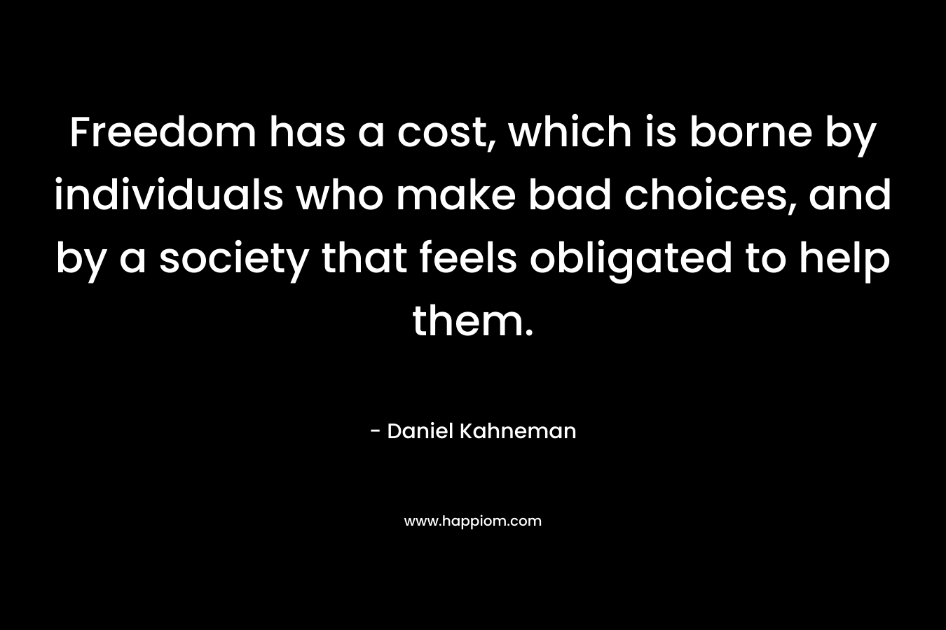 Freedom has a cost, which is borne by individuals who make bad choices, and by a society that feels obligated to help them. – Daniel Kahneman