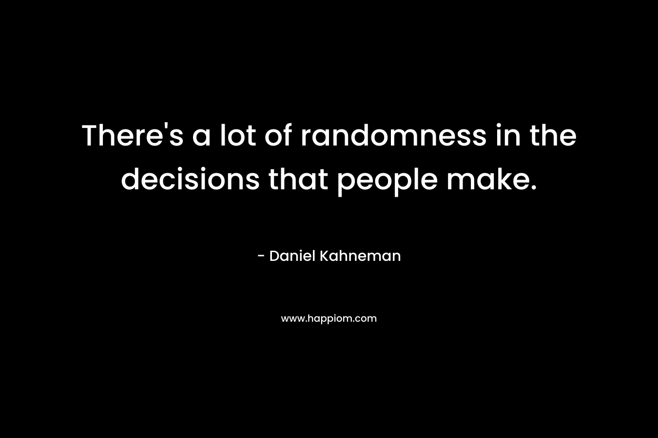 There’s a lot of randomness in the decisions that people make. – Daniel Kahneman