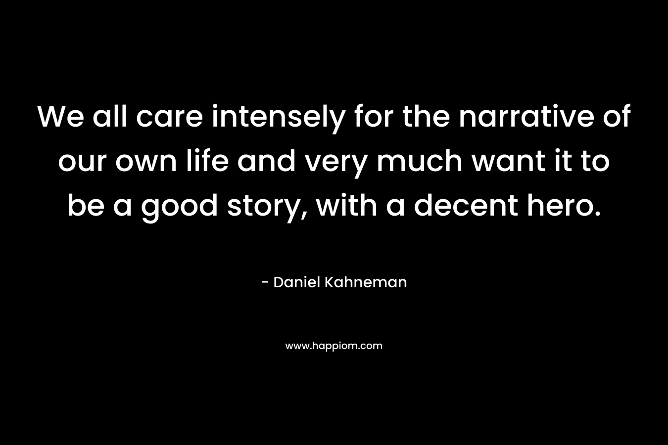 We all care intensely for the narrative of our own life and very much want it to be a good story, with a decent hero. – Daniel Kahneman