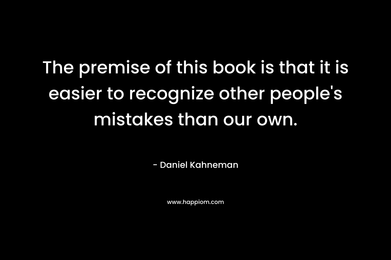 The premise of this book is that it is easier to recognize other people's mistakes than our own.