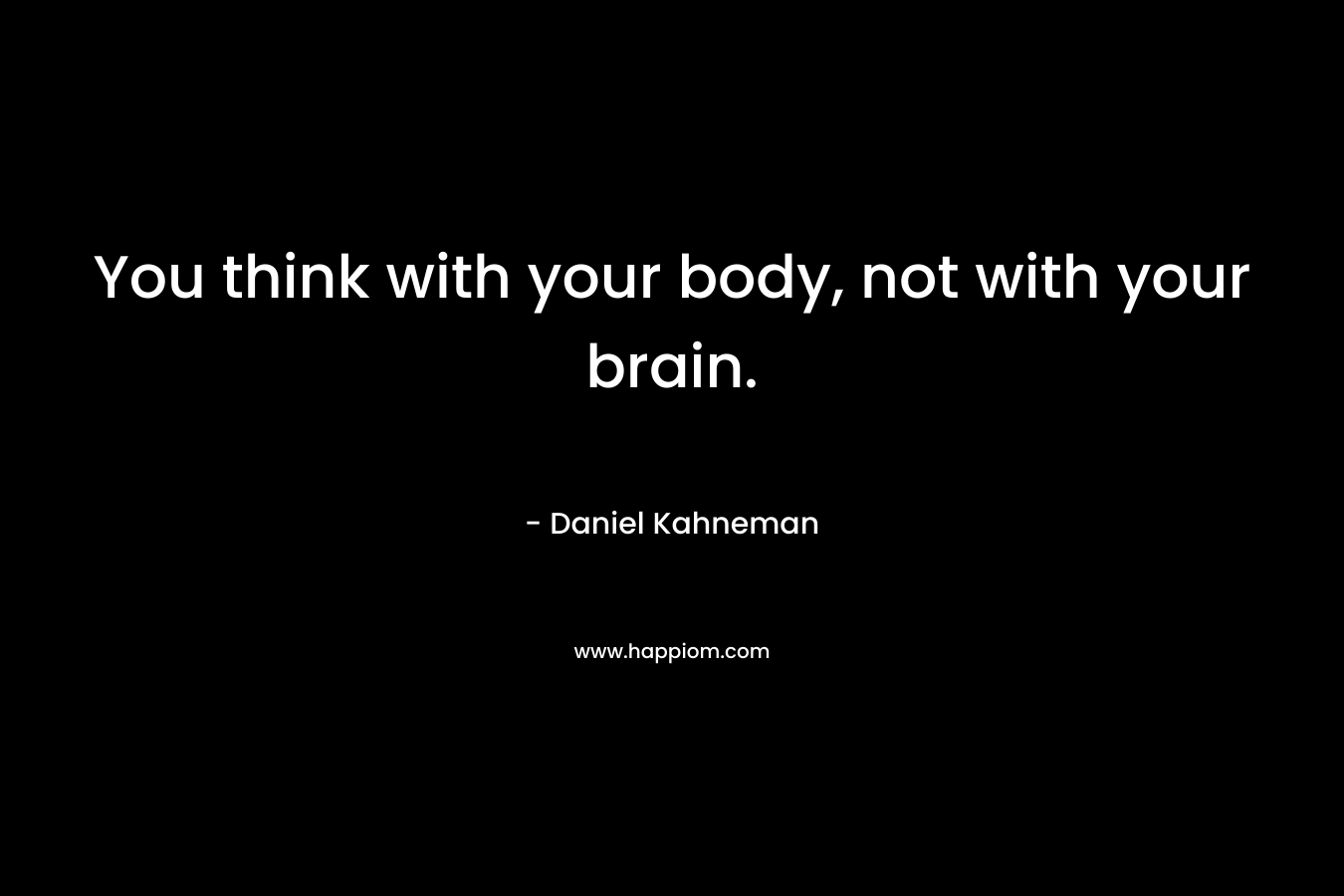 You think with your body, not with your brain.