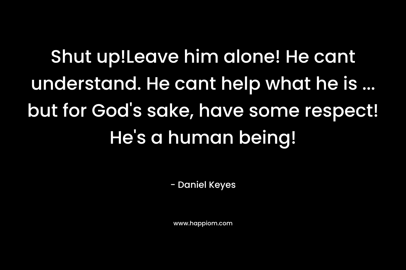 Shut up!Leave him alone! He cant understand. He cant help what he is ... but for God's sake, have some respect! He's a human being!