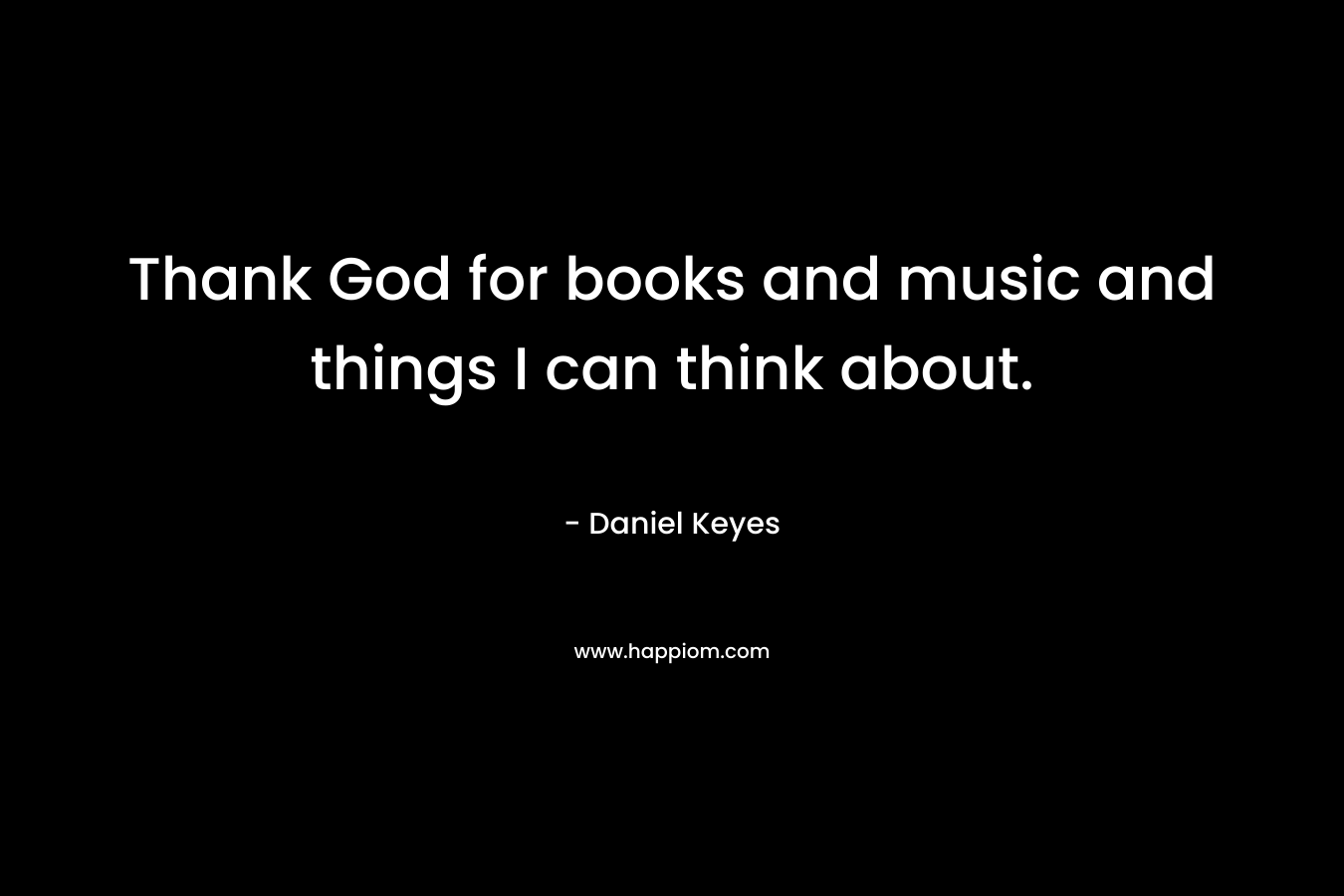 Thank God for books and music and things I can think about.