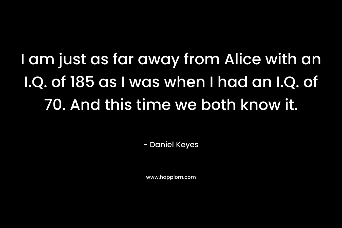 I am just as far away from Alice with an I.Q. of 185 as I was when I had an I.Q. of 70. And this time we both know it.