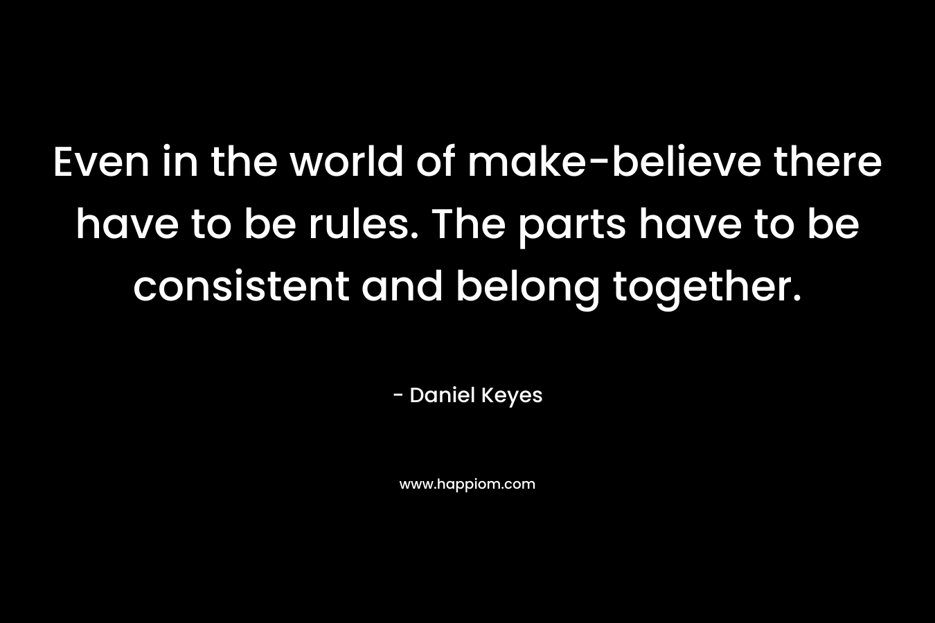 Even in the world of make-believe there have to be rules. The parts have to be consistent and belong together.