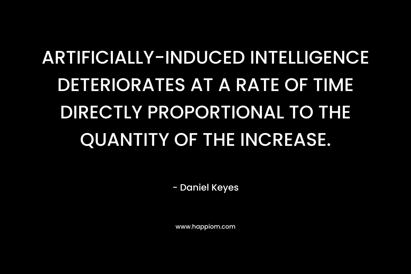 ARTIFICIALLY-INDUCED INTELLIGENCE DETERIORATES AT A RATE OF TIME DIRECTLY PROPORTIONAL TO THE QUANTITY OF THE INCREASE. – Daniel Keyes
