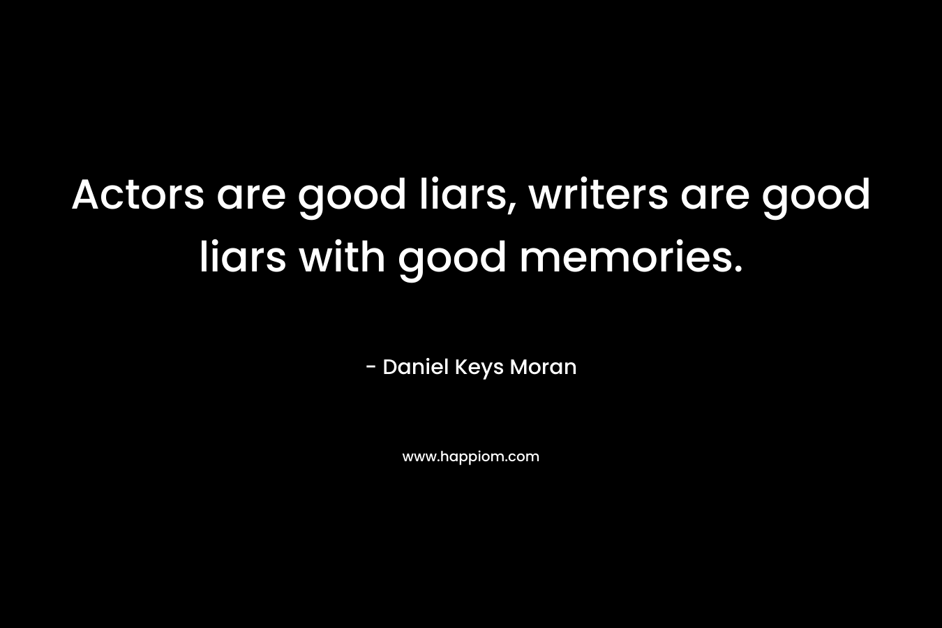 Actors are good liars, writers are good liars with good memories. – Daniel Keys Moran