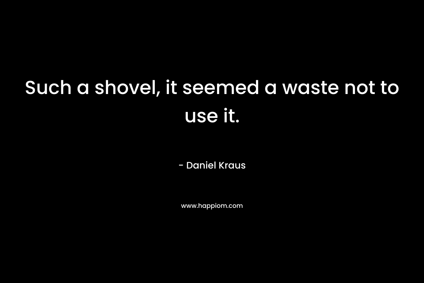 Such a shovel, it seemed a waste not to use it. – Daniel Kraus