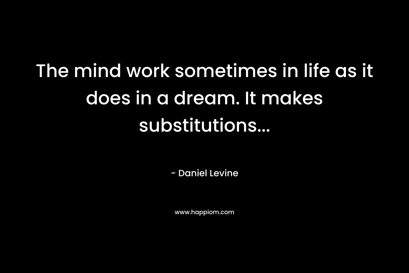 The mind work sometimes in life as it does in a dream. It makes substitutions...