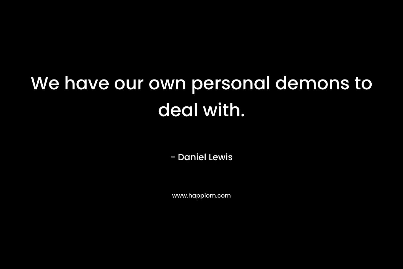 We have our own personal demons to deal with. – Daniel Lewis