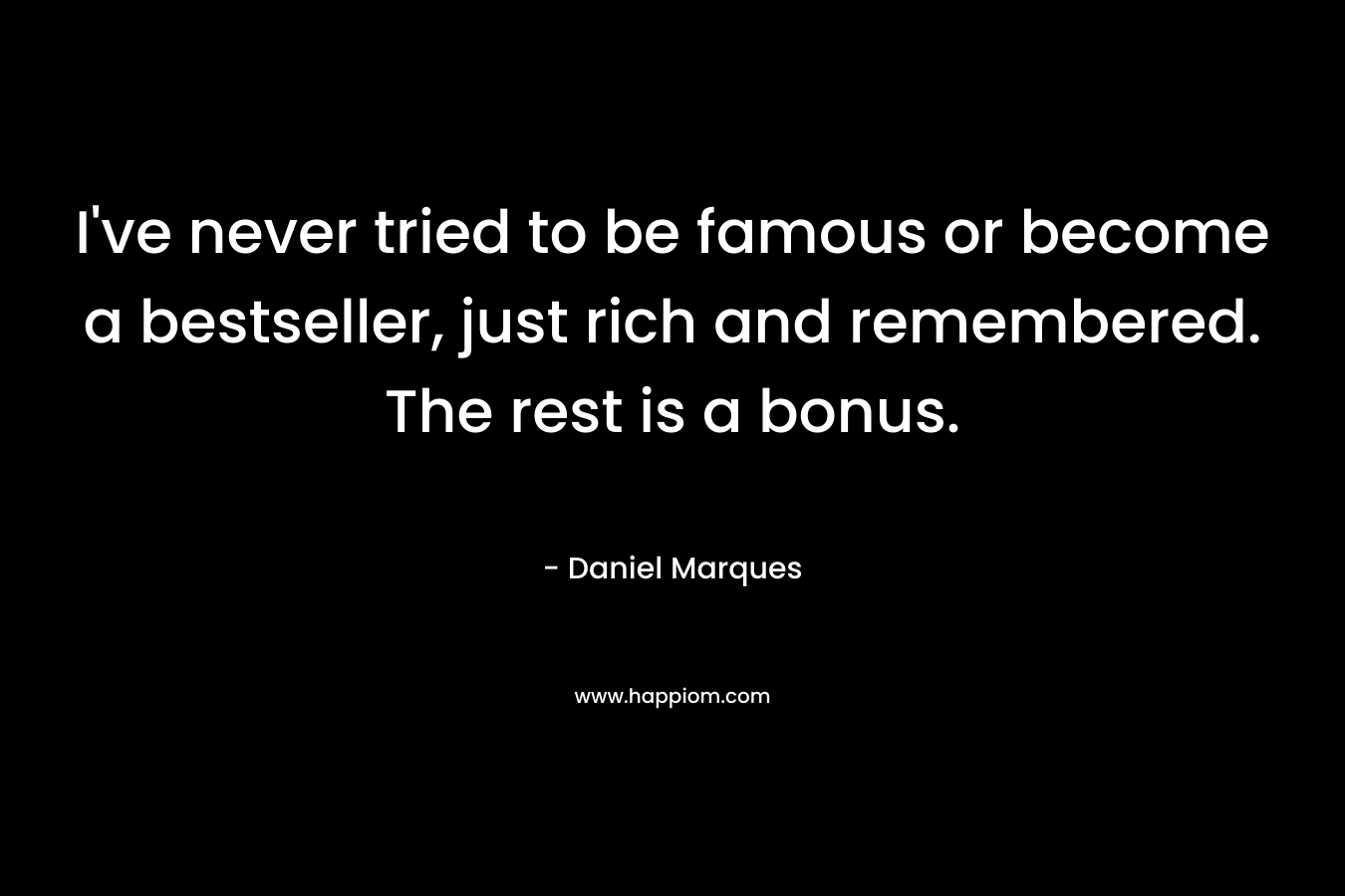 I've never tried to be famous or become a bestseller, just rich and remembered. The rest is a bonus.