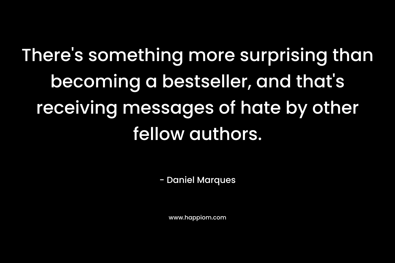 There’s something more surprising than becoming a bestseller, and that’s receiving messages of hate by other fellow authors. – Daniel Marques