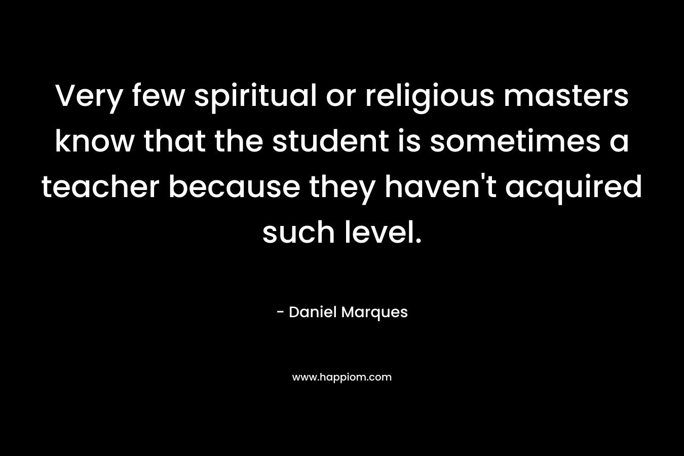 Very few spiritual or religious masters know that the student is sometimes a teacher because they haven't acquired such level.