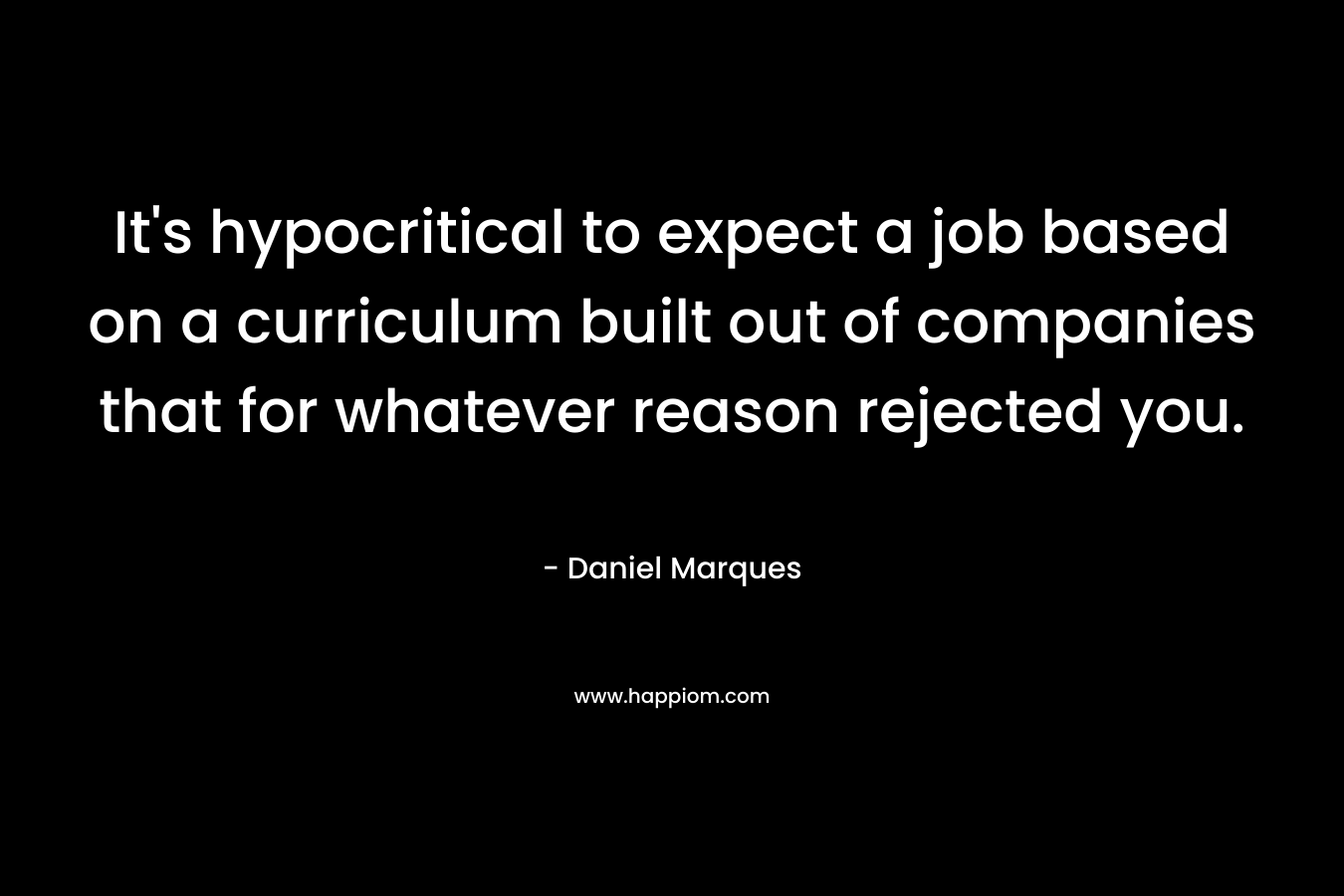 It’s hypocritical to expect a job based on a curriculum built out of companies that for whatever reason rejected you. – Daniel Marques