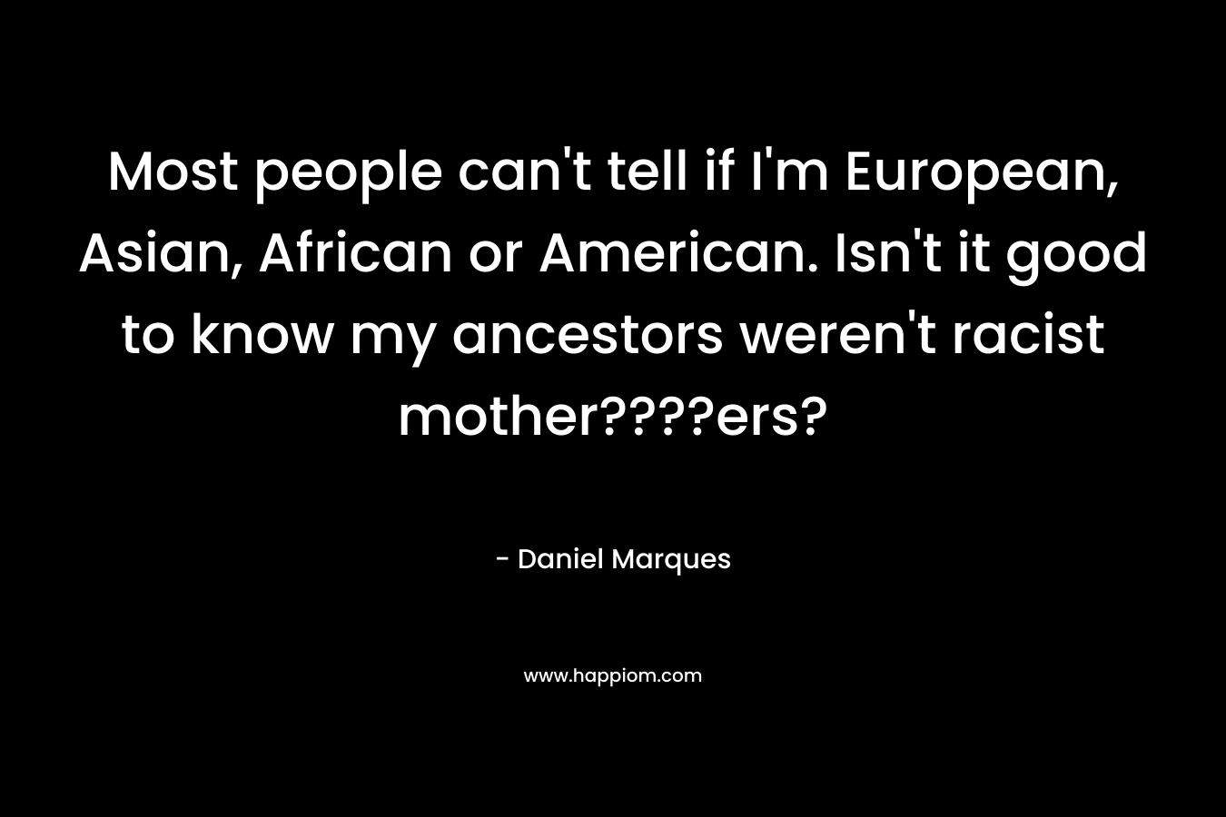 Most people can’t tell if I’m European, Asian, African or American. Isn’t it good to know my ancestors weren’t racist mother????ers? – Daniel Marques