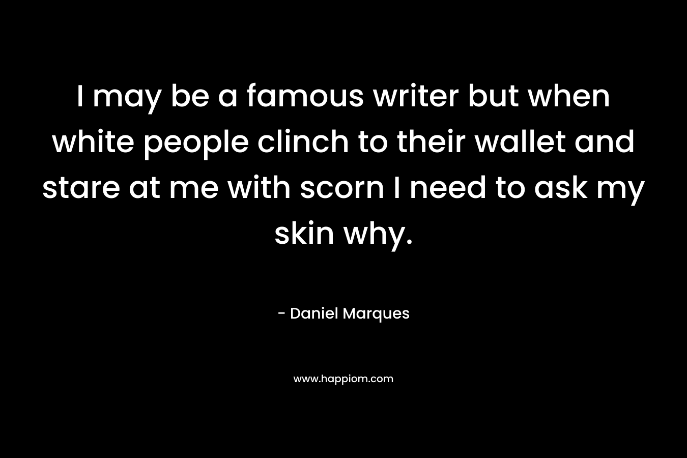 I may be a famous writer but when white people clinch to their wallet and stare at me with scorn I need to ask my skin why. – Daniel Marques