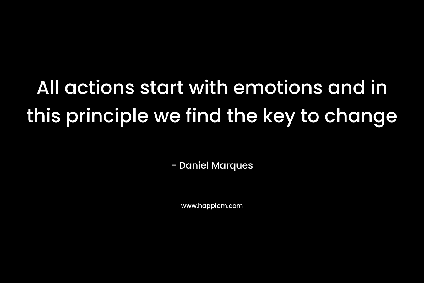 All actions start with emotions and in this principle we find the key to change – Daniel Marques