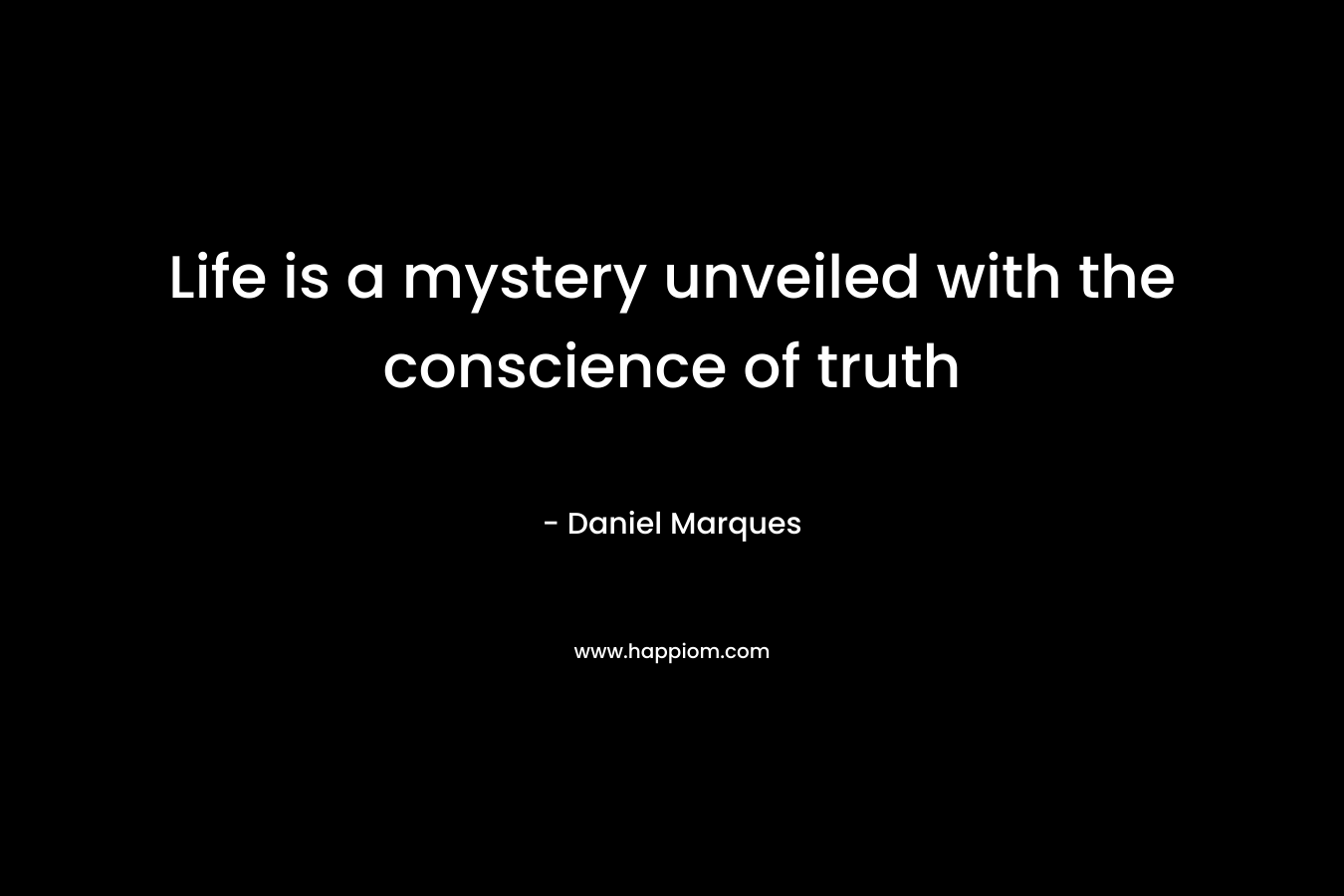 Life is a mystery unveiled with the conscience of truth – Daniel Marques