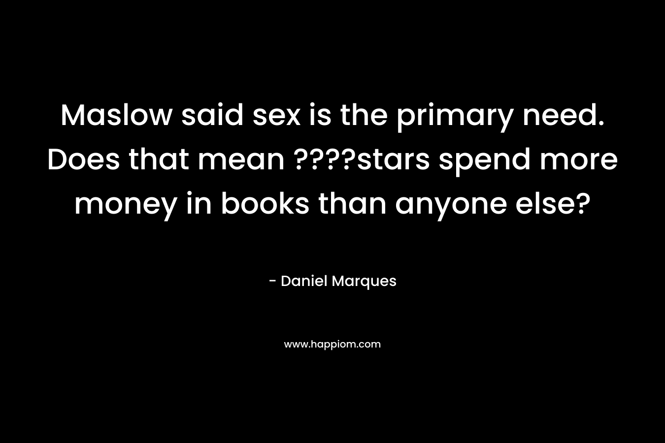 Maslow said sex is the primary need. Does that mean ????stars spend more money in books than anyone else?