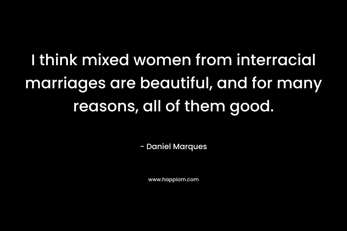 I think mixed women from interracial marriages are beautiful, and for many reasons, all of them good. – Daniel Marques