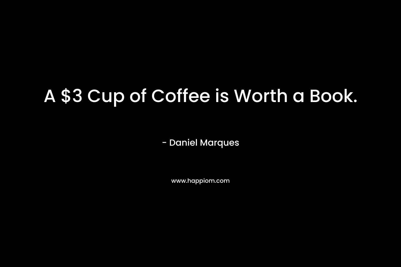 A $3 Cup of Coffee is Worth a Book. – Daniel Marques