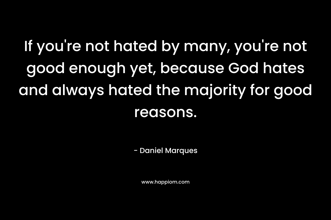If you're not hated by many, you're not good enough yet, because God hates and always hated the majority for good reasons.